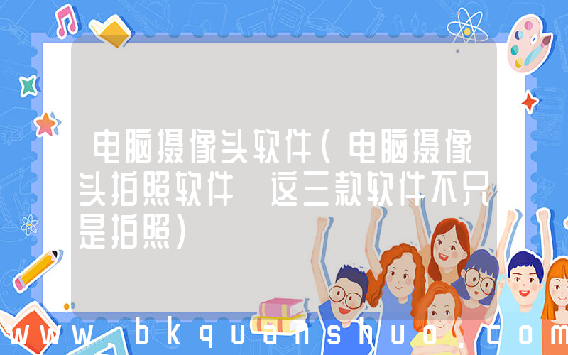 电脑摄像头软件(电脑摄像头拍照软件 这三款软件不只是拍照)